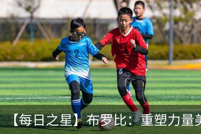 【每日之星】布罗比：重塑力量美学高效到恐怖 撑起荷兰锋线新脊梁