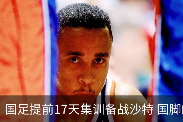 国足提前17天集训备战沙特 国脚的状态能保证吗？