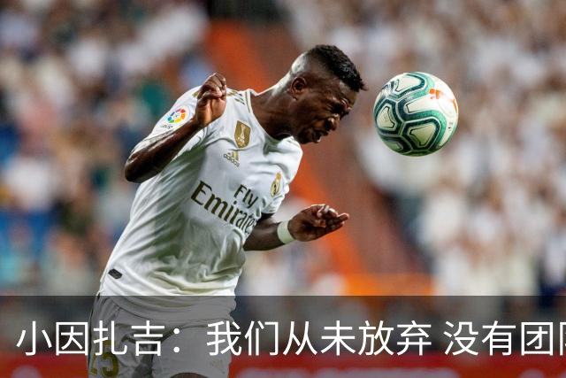 小因扎吉：我们从未放弃 没有团队不可能夺冠