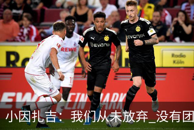 小因扎吉：我们从未放弃 没有团队不可能夺冠