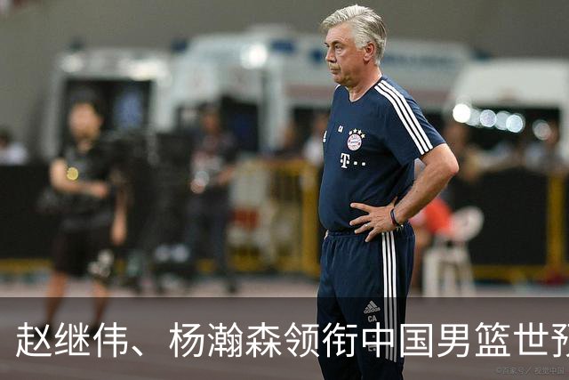 赵继伟、杨瀚森领衔中国男篮世预赛12人阵容