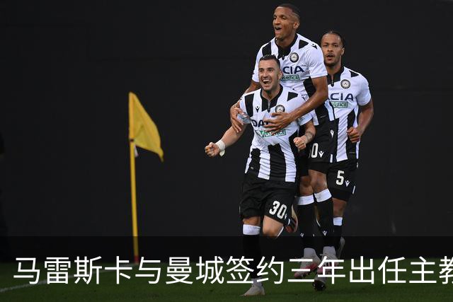 马雷斯卡与曼城签约三年出任主教练，曼城迎来阵容与战术双重变革