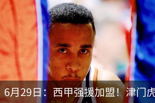 6月29日：西甲强援加盟！津门虎全员齐整兵发重庆，保底1分，再输就危险了